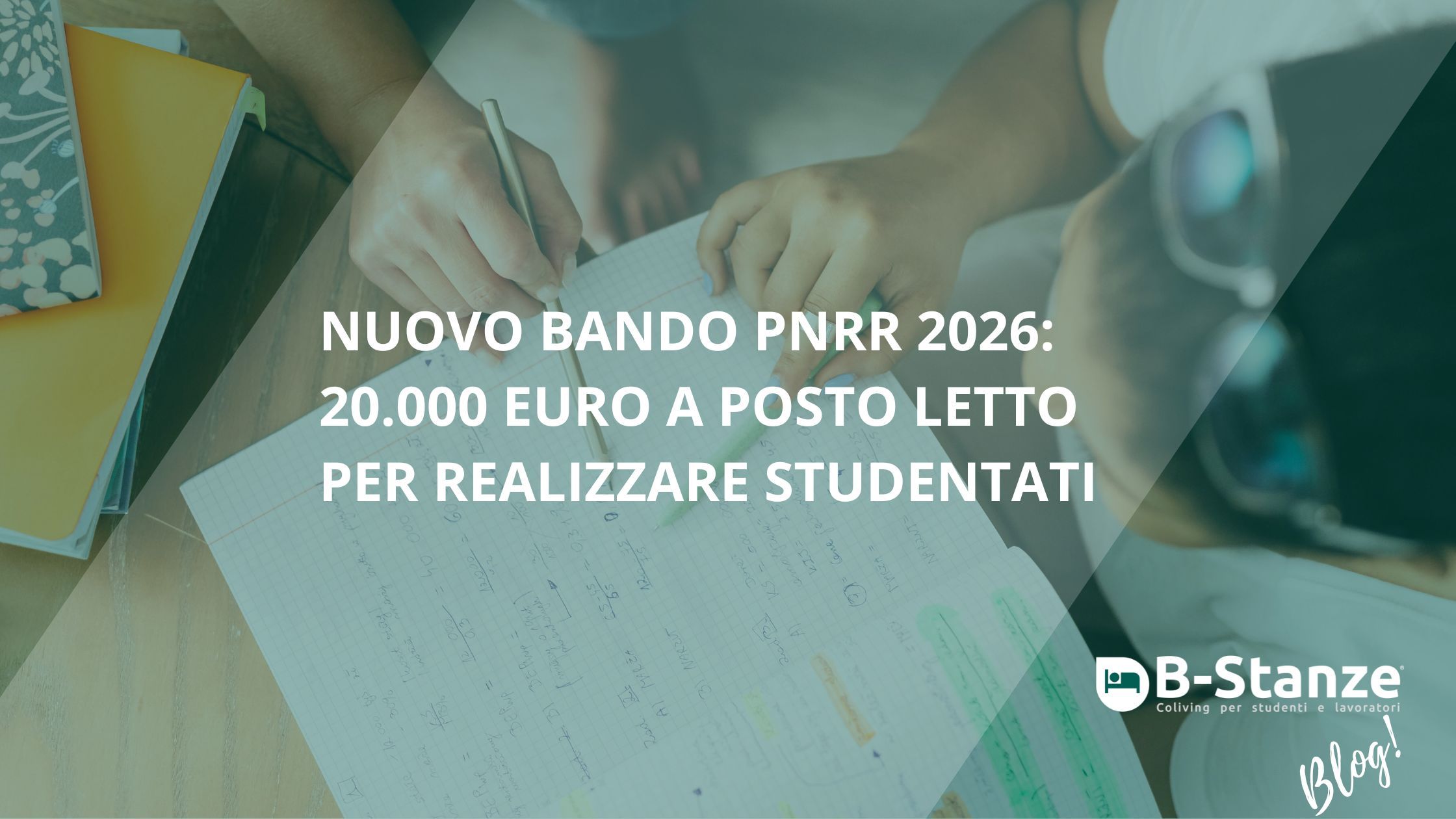 Immagine sullo sfondo di studenti che studiano guardando un quaderno con appunti, l'immagine è di color verde. Scritta bianca "NuOVO BANDO PNRR 2026: 20.000 eURO A POSTO LETTO PER REALIZZARE STUDENTATI" in basso a destra logo rappresentante un letto stilizzato color verde con sfondo bianco, scritta bianca "B-Stanze" e scritta grigia "coliving per studenti e lavoratori"